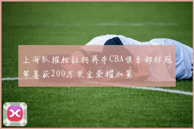上海队摧枯拉朽再夺CBA俱乐部杯冠军喜获200万奖金荣耀加冕