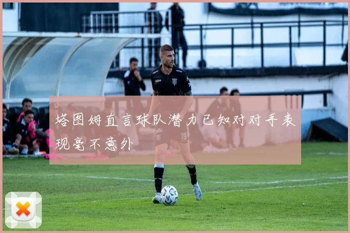 塔图姆直言球队潜力已知对对手表现毫不意外