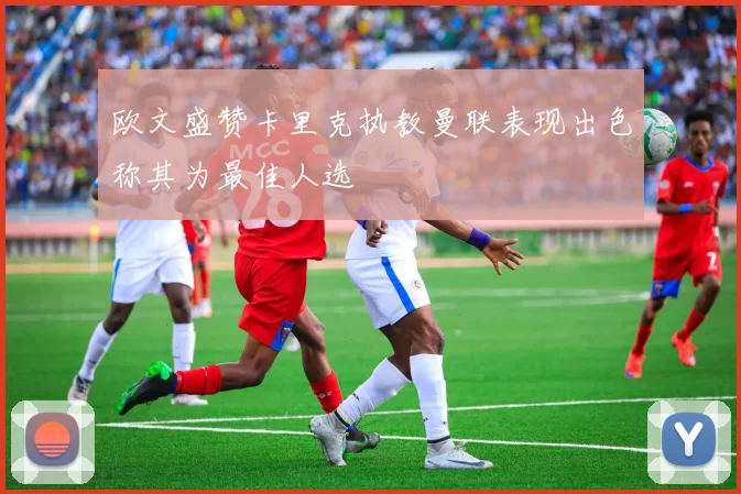欧文盛赞卡里克执教曼联表现出色称其为最佳人选