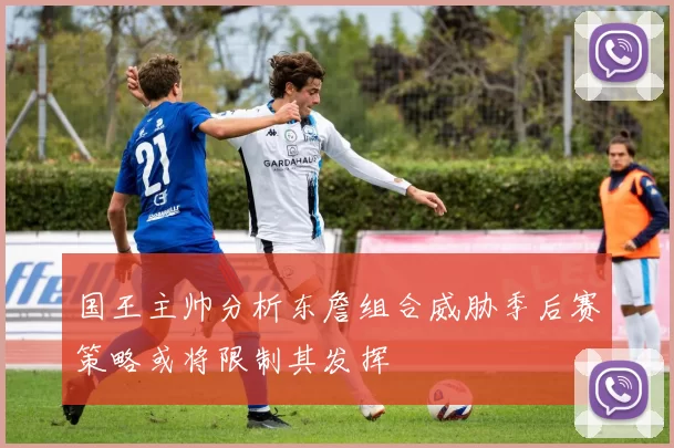 国王主帅分析东詹组合威胁季后赛策略或将限制其发挥