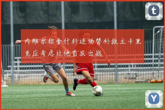 内维尔称舍什科连场替补救主卡里克应考虑让他首发出战