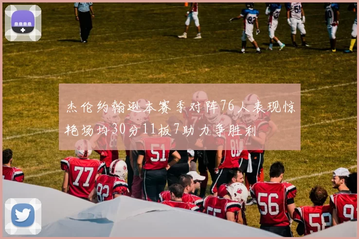 杰伦约翰逊本赛季对阵76人表现惊艳场均30分11板7助力争胜利