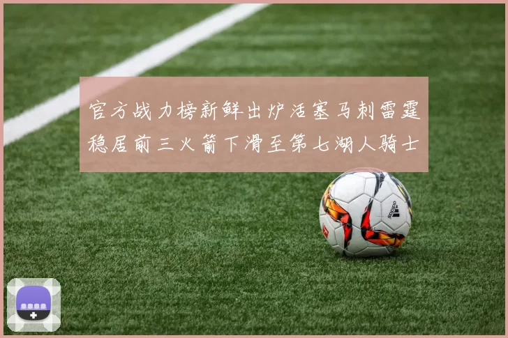 官方战力榜新鲜出炉活塞马刺雷霆稳居前三火箭下滑至第七湖人骑士表现不佳