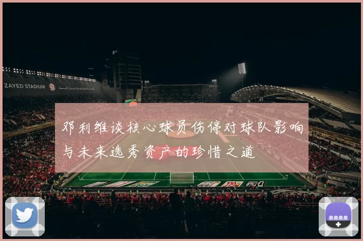 邓利维谈核心球员伤停对球队影响与未来选秀资产的珍惜之道