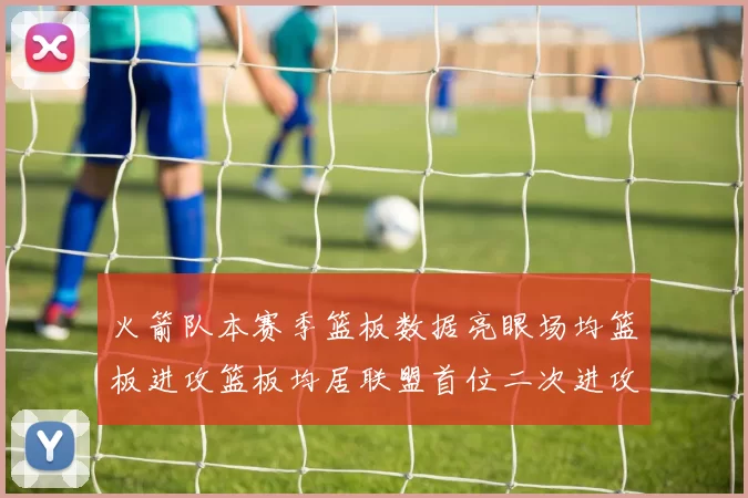 火箭队本赛季篮板数据亮眼场均篮板进攻篮板均居联盟首位二次进攻得分紧随其后
