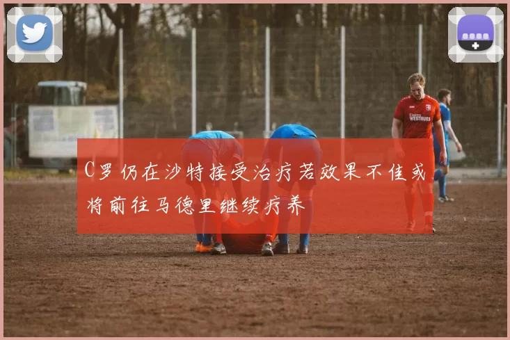 C罗仍在沙特接受治疗若效果不佳或将前往马德里继续疗养