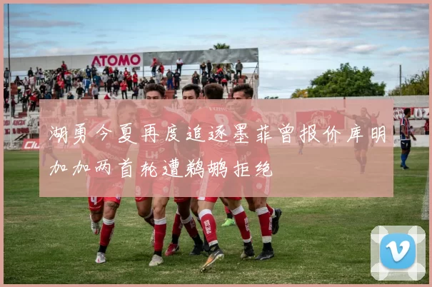 湖勇今夏再度追逐墨菲曾报价库明加加两首轮遭鹈鹕拒绝