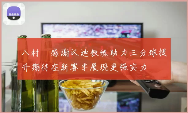 八村塁感谢汉迪教练助力三分球提升期待在新赛季展现更强实力