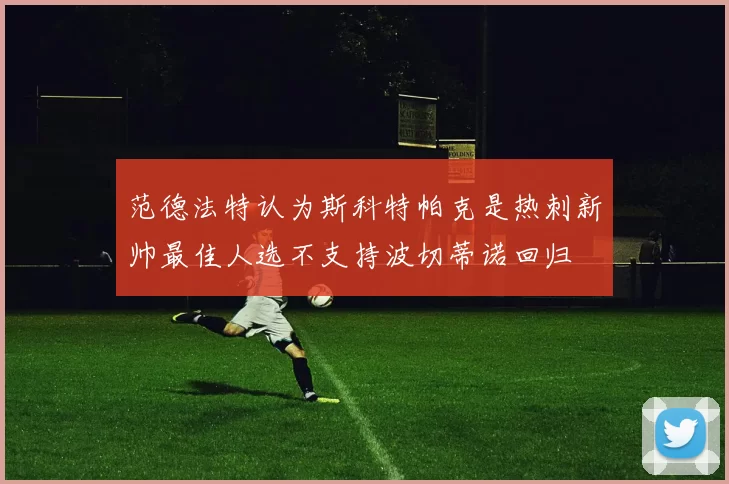 范德法特认为斯科特帕克是热刺新帅最佳人选不支持波切蒂诺回归