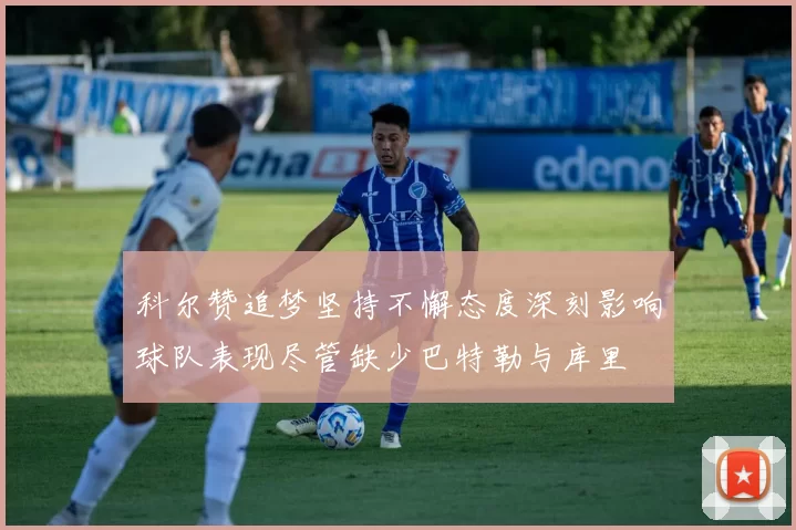 科尔赞追梦坚持不懈态度深刻影响球队表现尽管缺少巴特勒与库里