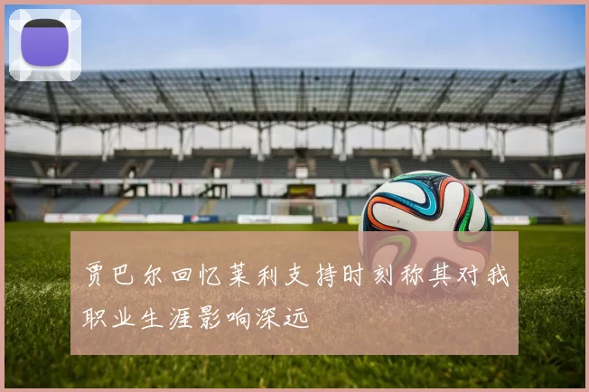 贾巴尔回忆莱利支持时刻称其对我职业生涯影响深远