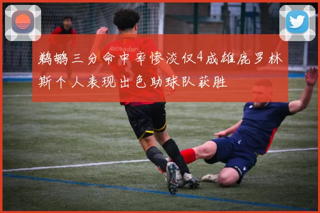 鹈鹕三分命中率惨淡仅4成雄鹿罗林斯个人表现出色助球队获胜