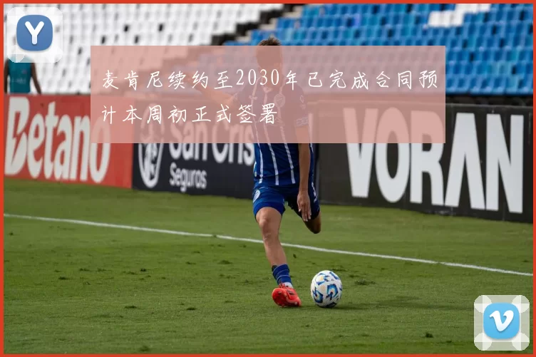 麦肯尼续约至2030年已完成合同预计本周初正式签署