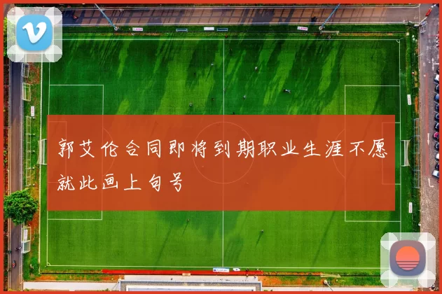 郭艾伦合同即将到期职业生涯不愿就此画上句号