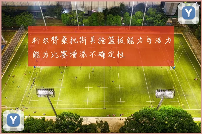 科尔赞桑托斯具抢篮板能力与活力能为比赛增添不确定性