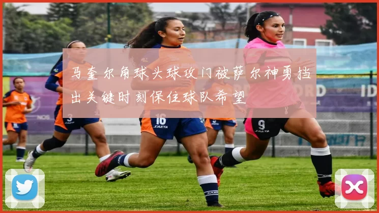 马奎尔角球头球攻门被萨尔神勇挡出关键时刻保住球队希望