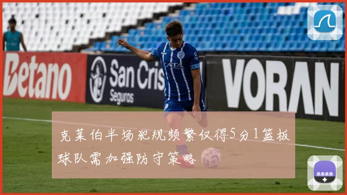 克莱伯半场犯规频繁仅得5分1篮板球队需加强防守策略