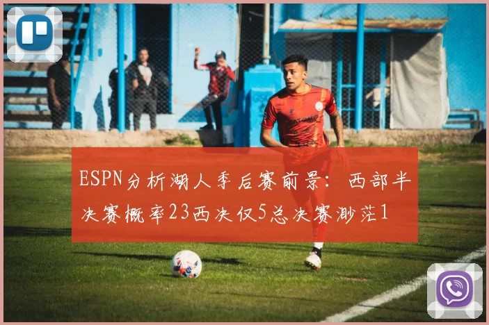 ESPN分析湖人季后赛前景：西部半决赛概率23西决仅5总决赛渺茫1