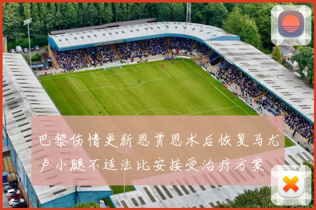 巴黎伤情更新恩贾恩术后恢复马尤卢小腿不适法比安接受治疗方案