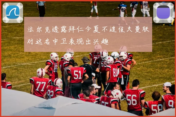 法尔克透露拜仁今夏不追佳夫曼联对这名中卫表现出兴趣