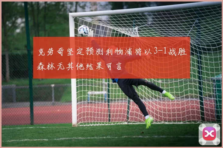克劳奇坚定预测利物浦将以3-1战胜森林无其他结果可言