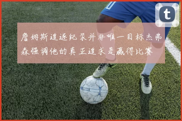 詹姆斯追逐纪录并非唯一目标杰弗森强调他的真正追求是赢得比赛