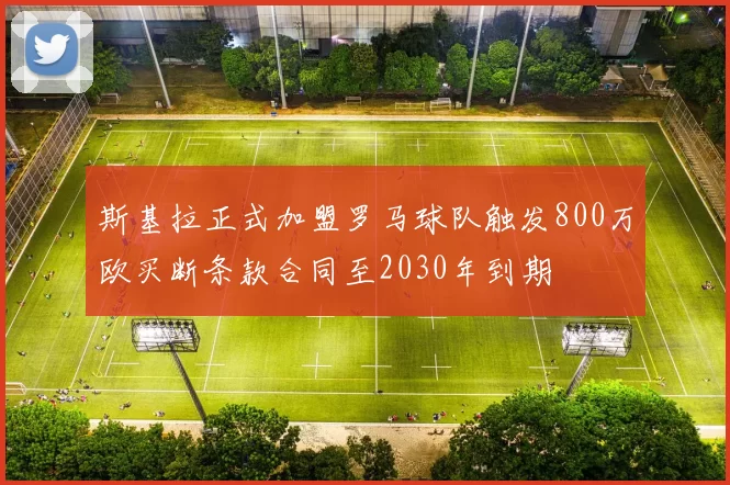斯基拉正式加盟罗马球队触发800万欧买断条款合同至2030年到期