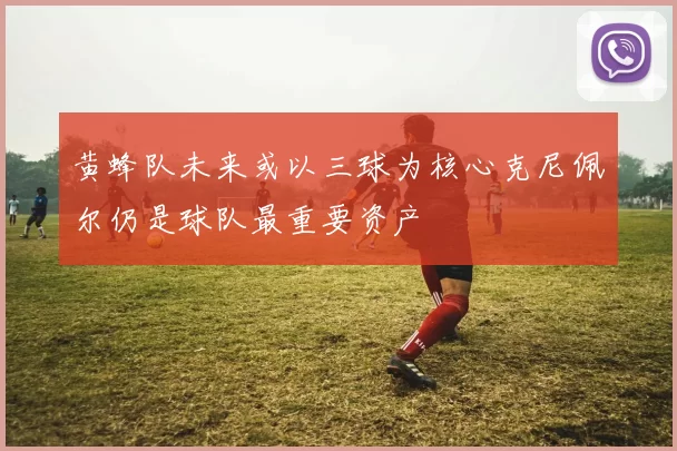 黄蜂队未来或以三球为核心克尼佩尔仍是球队最重要资产