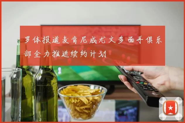 罗体报道麦肯尼成尤文多面手俱乐部全力推进续约计划