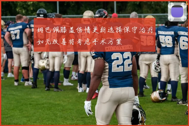 姆巴佩膝盖伤情更新选择保守治疗如无改善将考虑手术方案